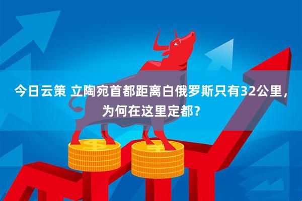 今日云策 立陶宛首都距离白俄罗斯只有32公里，为何在这里定都？