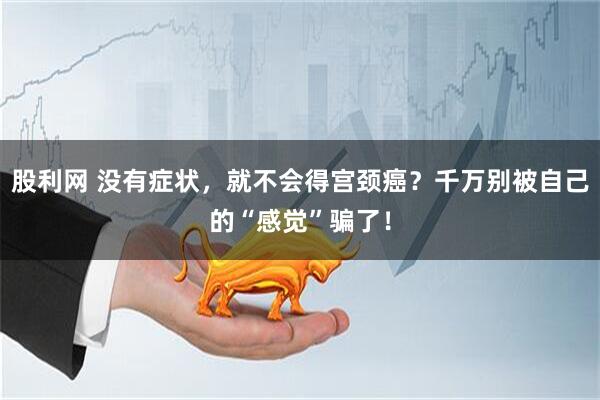 股利网 没有症状，就不会得宫颈癌？千万别被自己的“感觉”骗了！