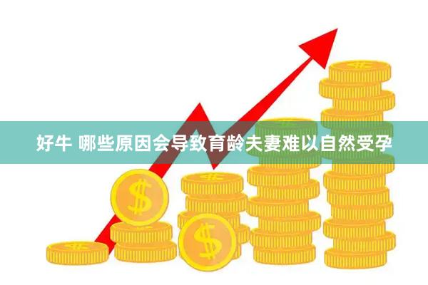 好牛 哪些原因会导致育龄夫妻难以自然受孕
