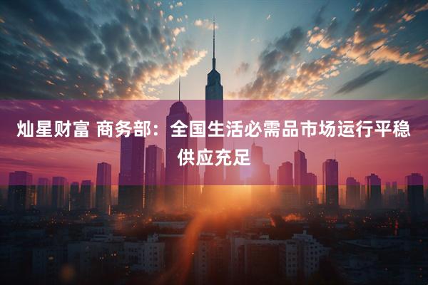 灿星财富 商务部：全国生活必需品市场运行平稳供应充足