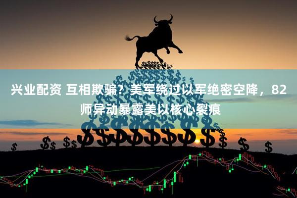 兴业配资 互相欺骗？美军绕过以军绝密空降，82 师异动暴露美以核心裂痕