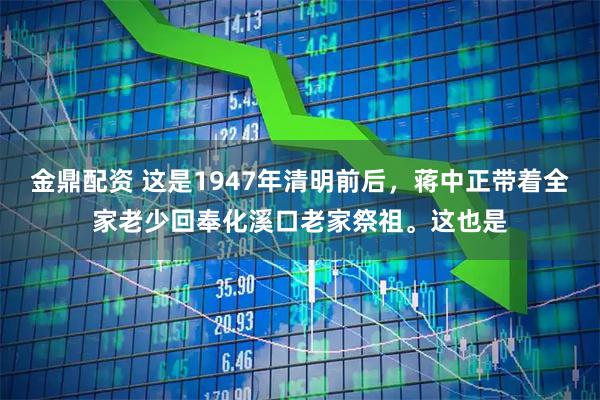 金鼎配资 这是1947年清明前后，蒋中正带着全家老少回奉化溪口老家祭祖。这也是