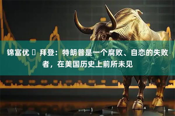 锦富优 ‌拜登：特朗普是一个腐败、自恋的失败者，在美国历史上前所未见