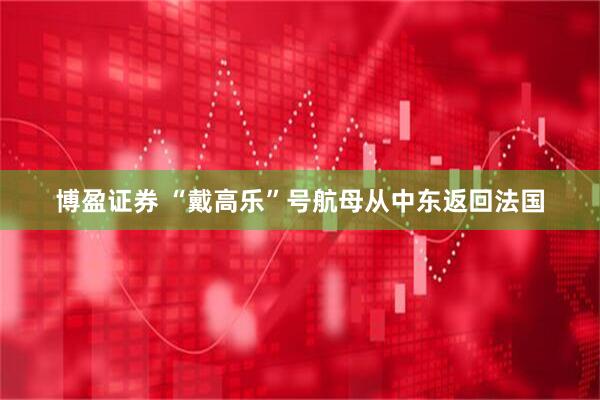 博盈证券 “戴高乐”号航母从中东返回法国