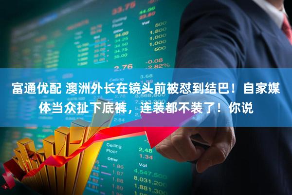 富通优配 澳洲外长在镜头前被怼到结巴！自家媒体当众扯下底裤，连装都不装了！你说