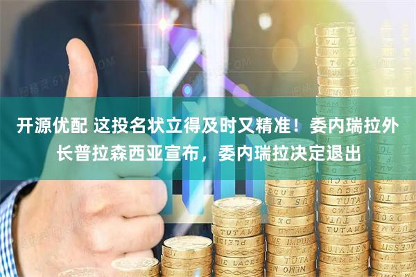 开源优配 这投名状立得及时又精准！委内瑞拉外长普拉森西亚宣布，委内瑞拉决定退出