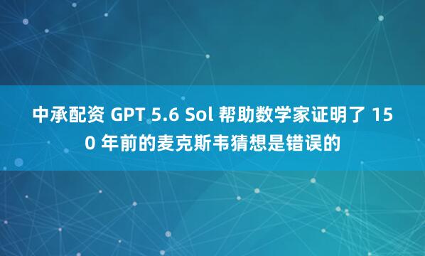 中承配资 GPT 5.6 Sol 帮助数学家证明了 150 年前的麦克斯韦猜想是错误的