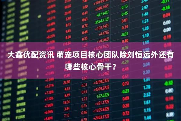 大鑫优配资讯 萌宠项目核心团队除刘恒远外还有哪些核心骨干？